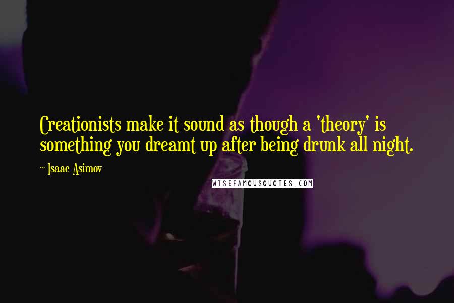 Isaac Asimov Quotes: Creationists make it sound as though a 'theory' is something you dreamt up after being drunk all night.