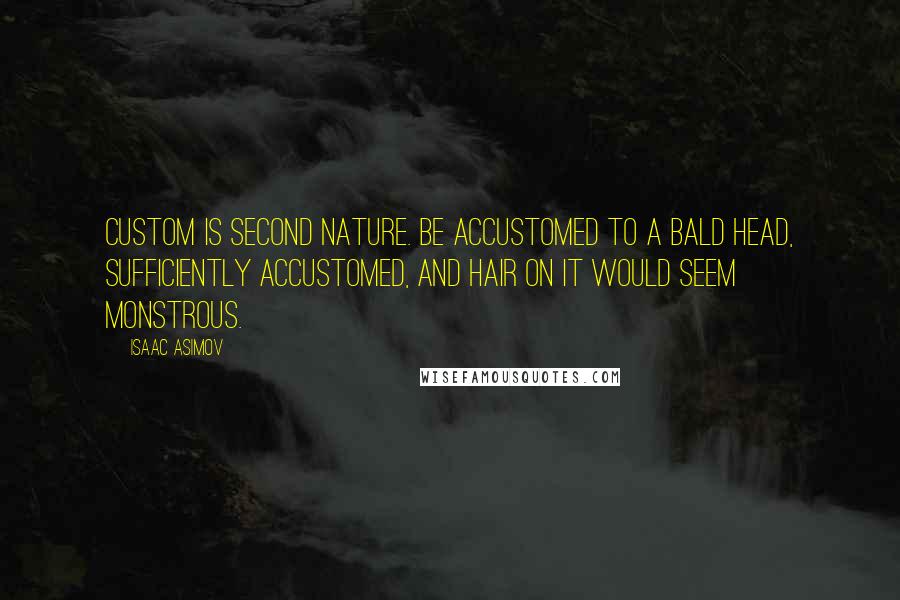 Isaac Asimov Quotes: Custom is second nature. Be accustomed to a bald head, sufficiently accustomed, and hair on it would seem monstrous.