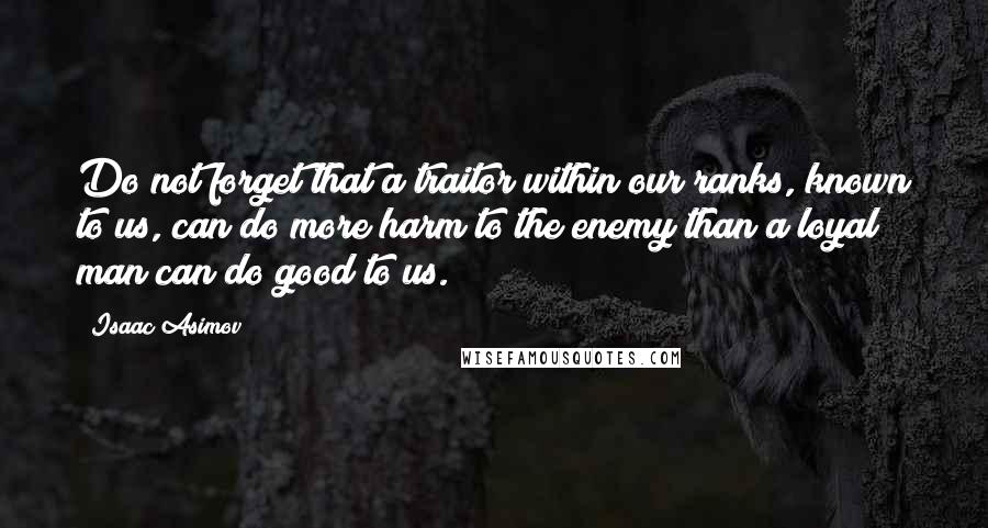 Isaac Asimov Quotes: Do not forget that a traitor within our ranks, known to us, can do more harm to the enemy than a loyal man can do good to us.