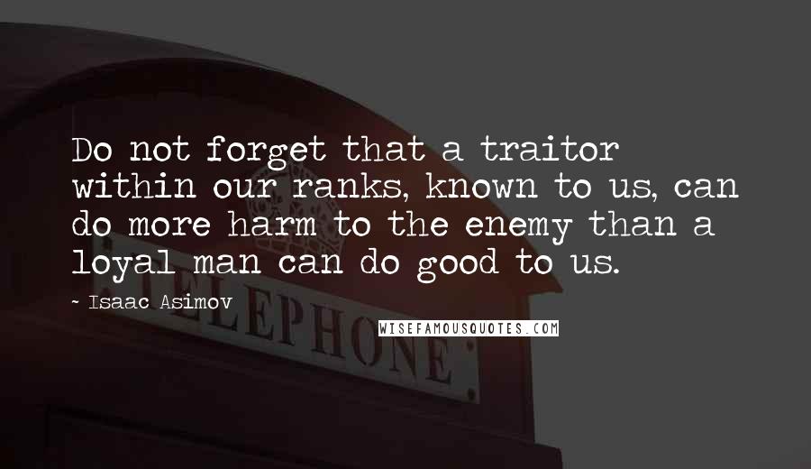 Isaac Asimov Quotes: Do not forget that a traitor within our ranks, known to us, can do more harm to the enemy than a loyal man can do good to us.