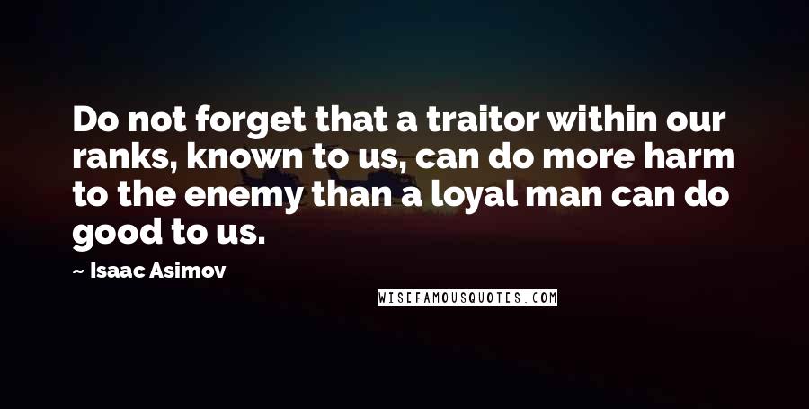 Isaac Asimov Quotes: Do not forget that a traitor within our ranks, known to us, can do more harm to the enemy than a loyal man can do good to us.