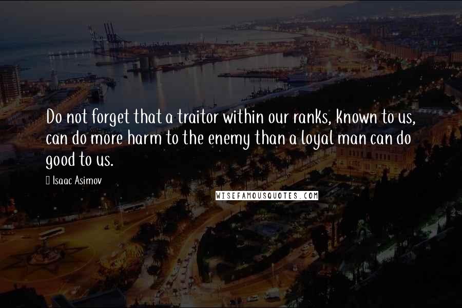 Isaac Asimov Quotes: Do not forget that a traitor within our ranks, known to us, can do more harm to the enemy than a loyal man can do good to us.