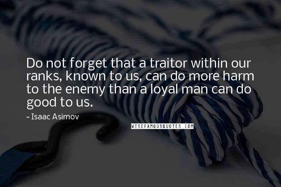 Isaac Asimov Quotes: Do not forget that a traitor within our ranks, known to us, can do more harm to the enemy than a loyal man can do good to us.