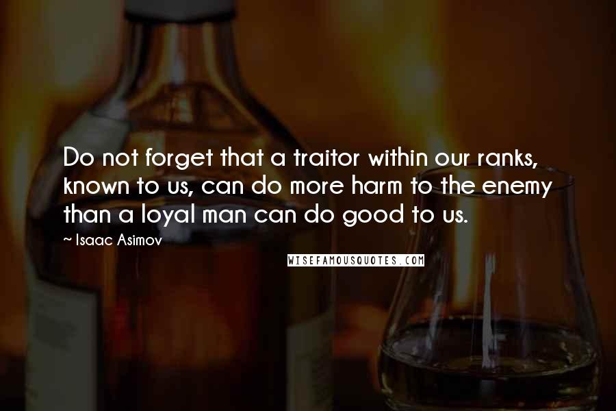 Isaac Asimov Quotes: Do not forget that a traitor within our ranks, known to us, can do more harm to the enemy than a loyal man can do good to us.