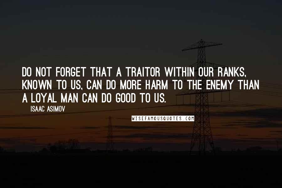 Isaac Asimov Quotes: Do not forget that a traitor within our ranks, known to us, can do more harm to the enemy than a loyal man can do good to us.