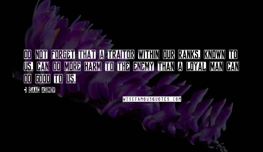 Isaac Asimov Quotes: Do not forget that a traitor within our ranks, known to us, can do more harm to the enemy than a loyal man can do good to us.
