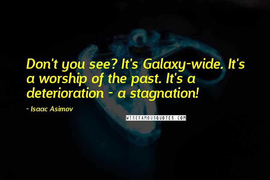 Isaac Asimov Quotes: Don't you see? It's Galaxy-wide. It's a worship of the past. It's a deterioration - a stagnation!