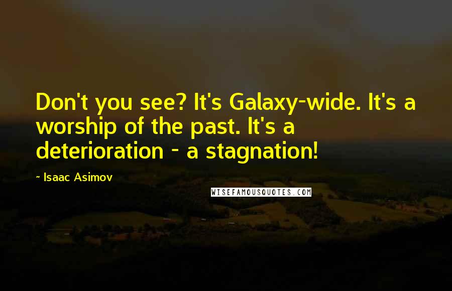 Isaac Asimov Quotes: Don't you see? It's Galaxy-wide. It's a worship of the past. It's a deterioration - a stagnation!