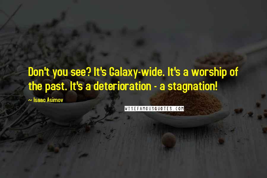 Isaac Asimov Quotes: Don't you see? It's Galaxy-wide. It's a worship of the past. It's a deterioration - a stagnation!