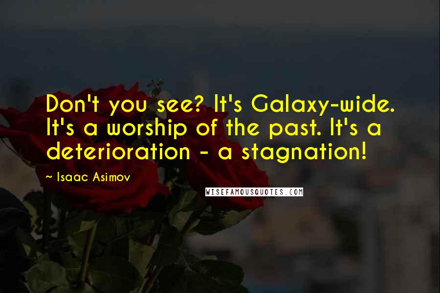 Isaac Asimov Quotes: Don't you see? It's Galaxy-wide. It's a worship of the past. It's a deterioration - a stagnation!