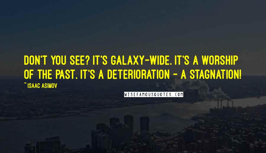 Isaac Asimov Quotes: Don't you see? It's Galaxy-wide. It's a worship of the past. It's a deterioration - a stagnation!