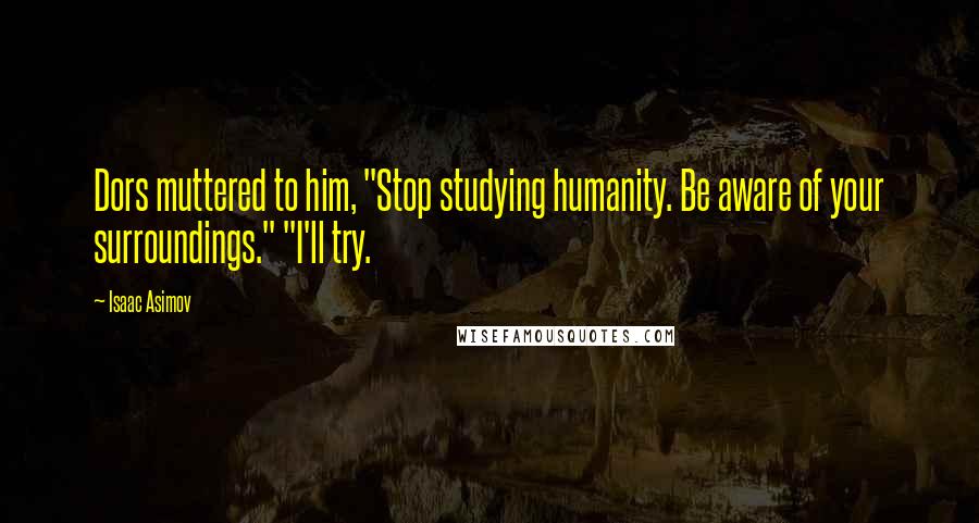 Isaac Asimov Quotes: Dors muttered to him, "Stop studying humanity. Be aware of your surroundings." "I'll try.