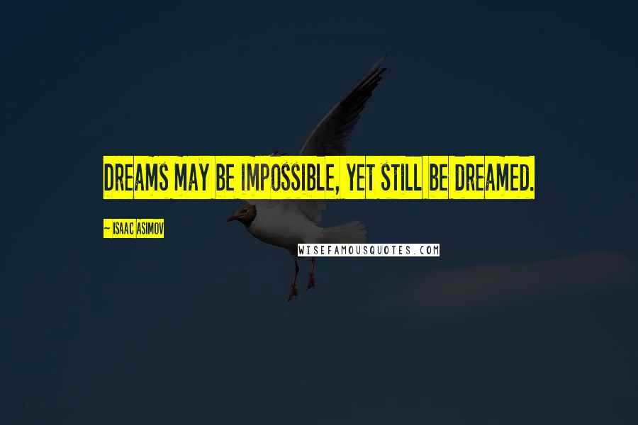 Isaac Asimov Quotes: Dreams may be impossible, yet still be dreamed.
