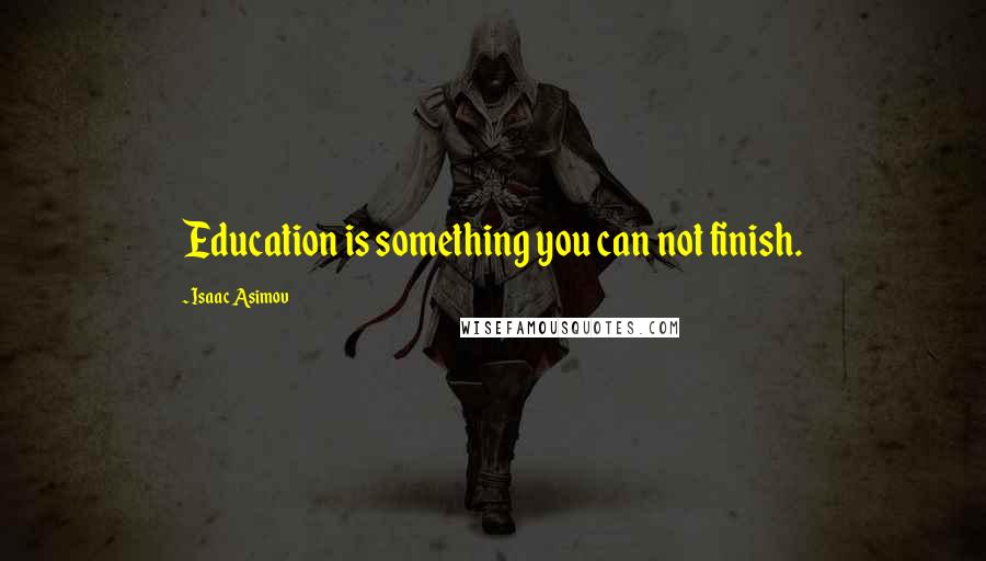 Isaac Asimov Quotes: Education is something you can not finish.