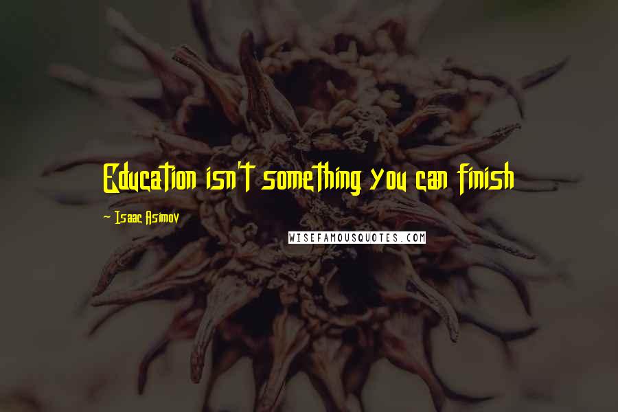 Isaac Asimov Quotes: Education isn't something you can finish