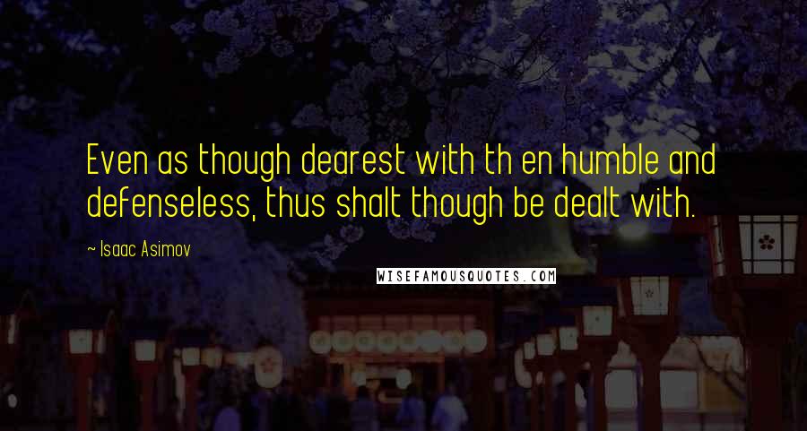 Isaac Asimov Quotes: Even as though dearest with th en humble and defenseless, thus shalt though be dealt with.