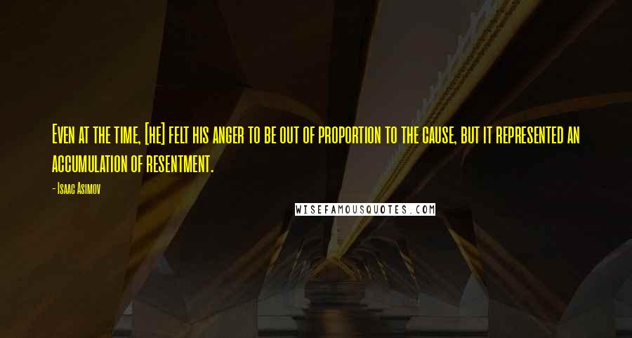 Isaac Asimov Quotes: Even at the time, [he] felt his anger to be out of proportion to the cause, but it represented an accumulation of resentment.
