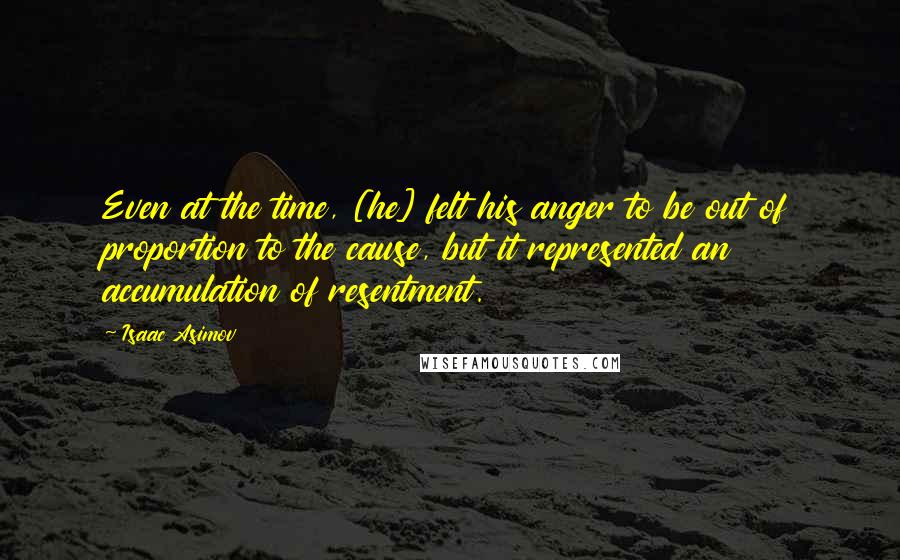 Isaac Asimov Quotes: Even at the time, [he] felt his anger to be out of proportion to the cause, but it represented an accumulation of resentment.