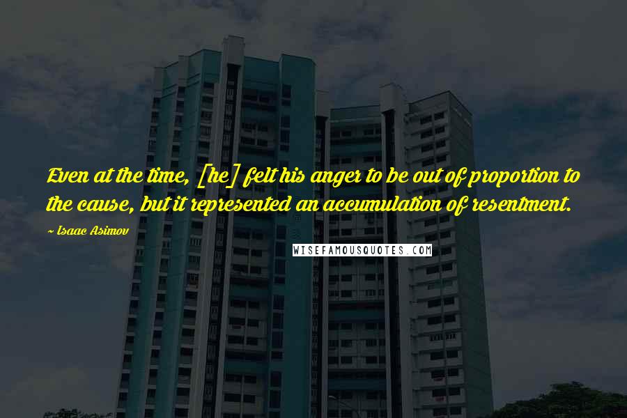 Isaac Asimov Quotes: Even at the time, [he] felt his anger to be out of proportion to the cause, but it represented an accumulation of resentment.