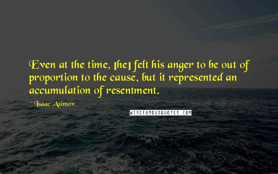 Isaac Asimov Quotes: Even at the time, [he] felt his anger to be out of proportion to the cause, but it represented an accumulation of resentment.