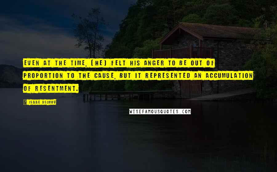 Isaac Asimov Quotes: Even at the time, [he] felt his anger to be out of proportion to the cause, but it represented an accumulation of resentment.