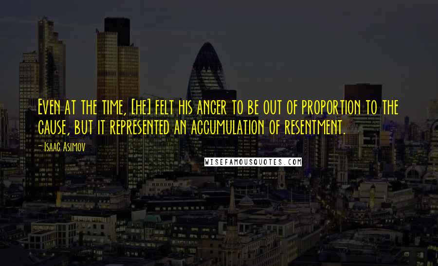 Isaac Asimov Quotes: Even at the time, [he] felt his anger to be out of proportion to the cause, but it represented an accumulation of resentment.