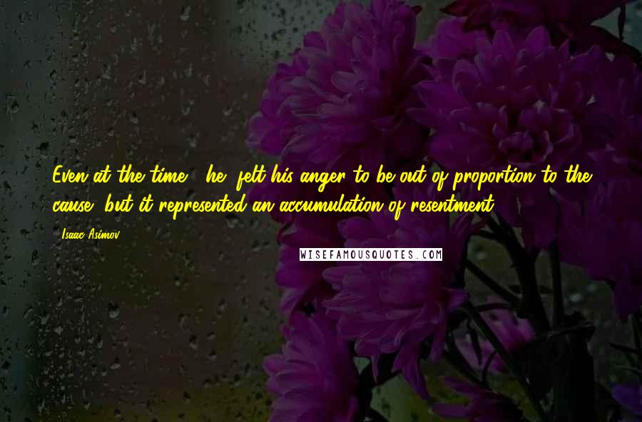 Isaac Asimov Quotes: Even at the time, [he] felt his anger to be out of proportion to the cause, but it represented an accumulation of resentment.