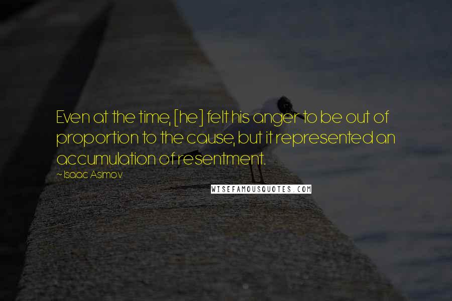 Isaac Asimov Quotes: Even at the time, [he] felt his anger to be out of proportion to the cause, but it represented an accumulation of resentment.