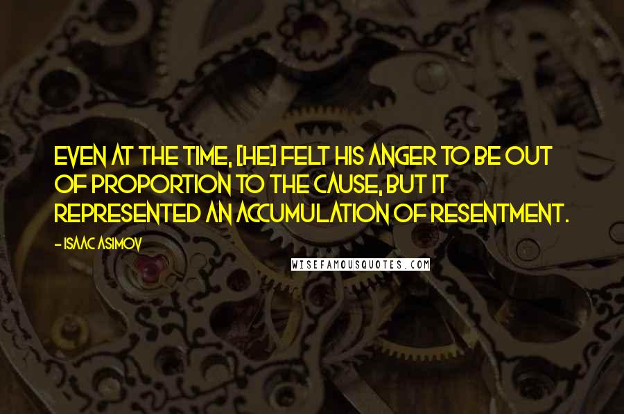 Isaac Asimov Quotes: Even at the time, [he] felt his anger to be out of proportion to the cause, but it represented an accumulation of resentment.