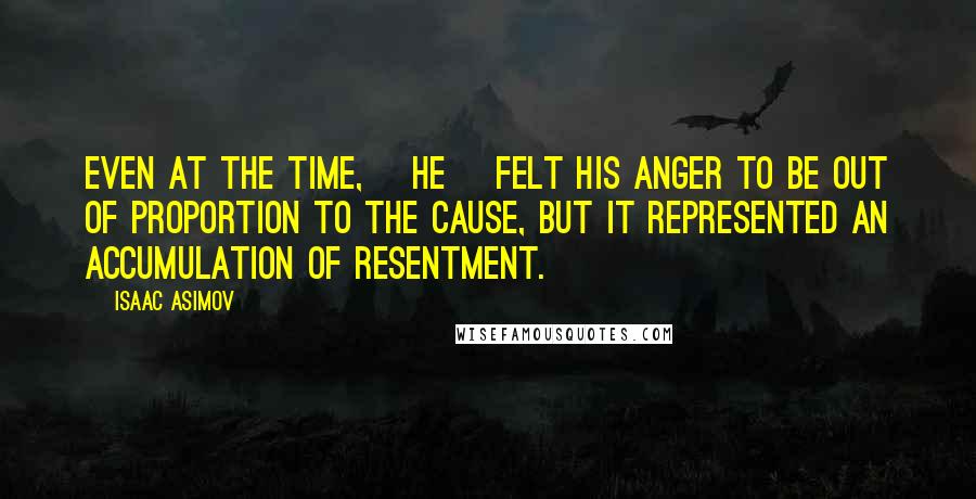 Isaac Asimov Quotes: Even at the time, [he] felt his anger to be out of proportion to the cause, but it represented an accumulation of resentment.
