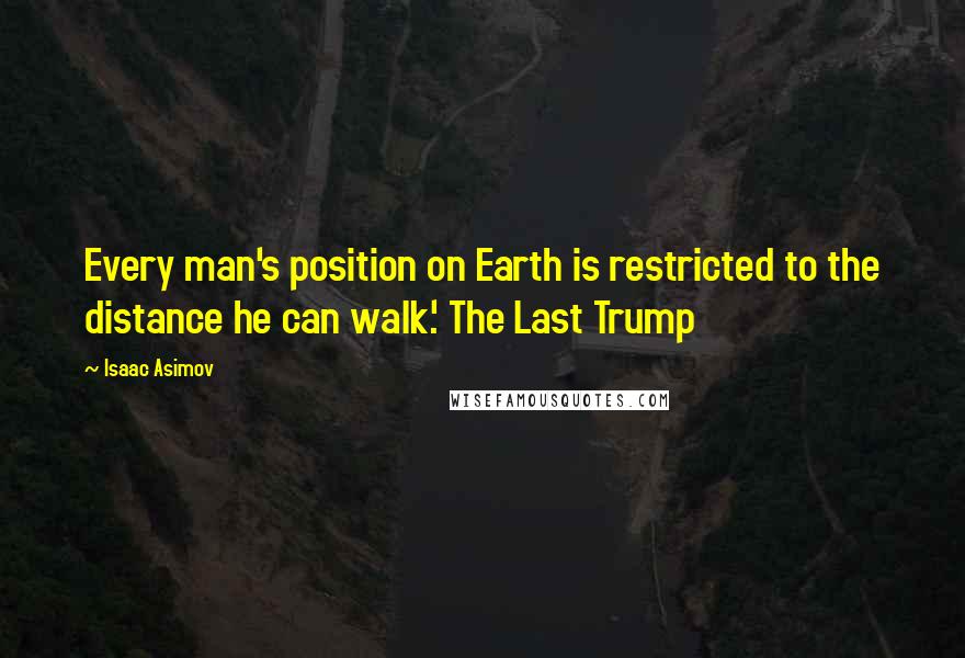 Isaac Asimov Quotes: Every man's position on Earth is restricted to the distance he can walk.' The Last Trump