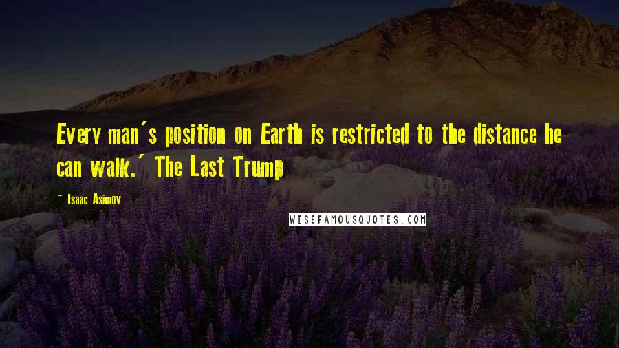 Isaac Asimov Quotes: Every man's position on Earth is restricted to the distance he can walk.' The Last Trump