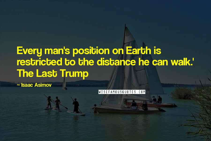 Isaac Asimov Quotes: Every man's position on Earth is restricted to the distance he can walk.' The Last Trump