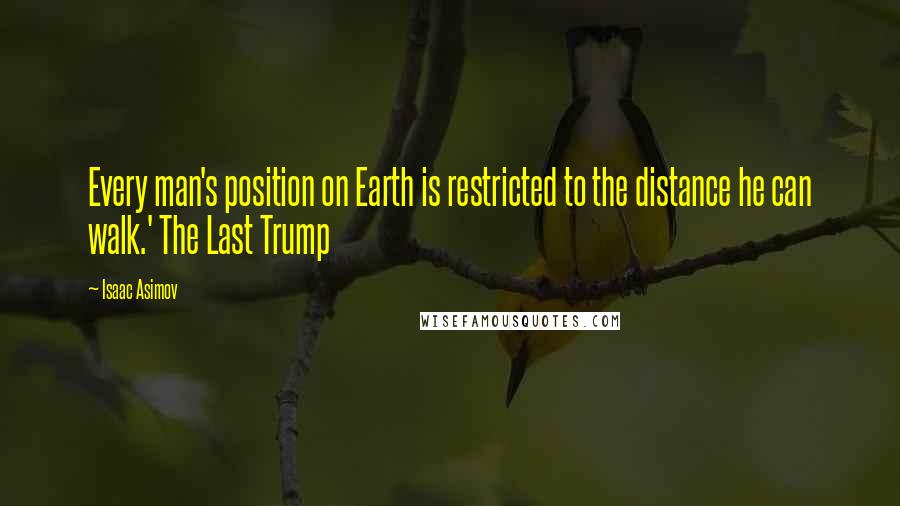 Isaac Asimov Quotes: Every man's position on Earth is restricted to the distance he can walk.' The Last Trump