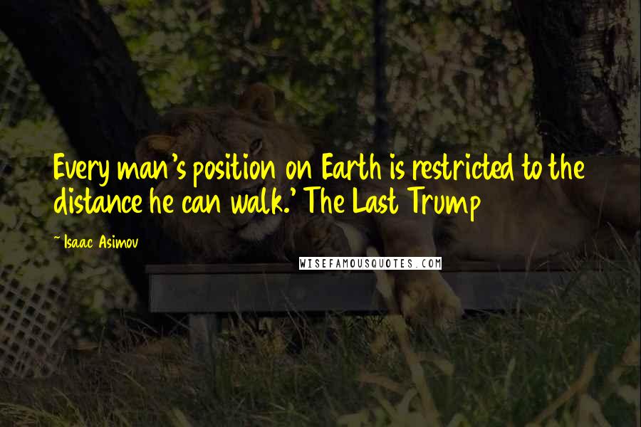 Isaac Asimov Quotes: Every man's position on Earth is restricted to the distance he can walk.' The Last Trump