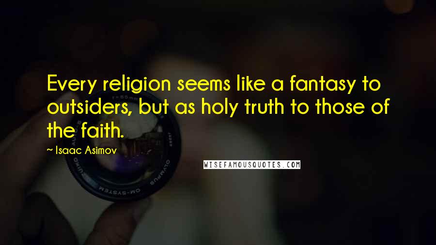 Isaac Asimov Quotes: Every religion seems like a fantasy to outsiders, but as holy truth to those of the faith.