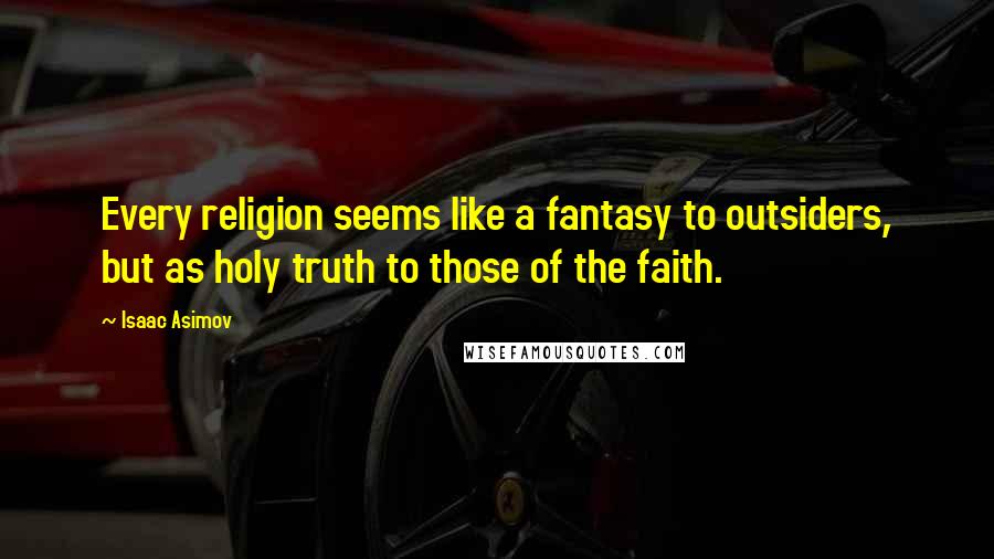 Isaac Asimov Quotes: Every religion seems like a fantasy to outsiders, but as holy truth to those of the faith.