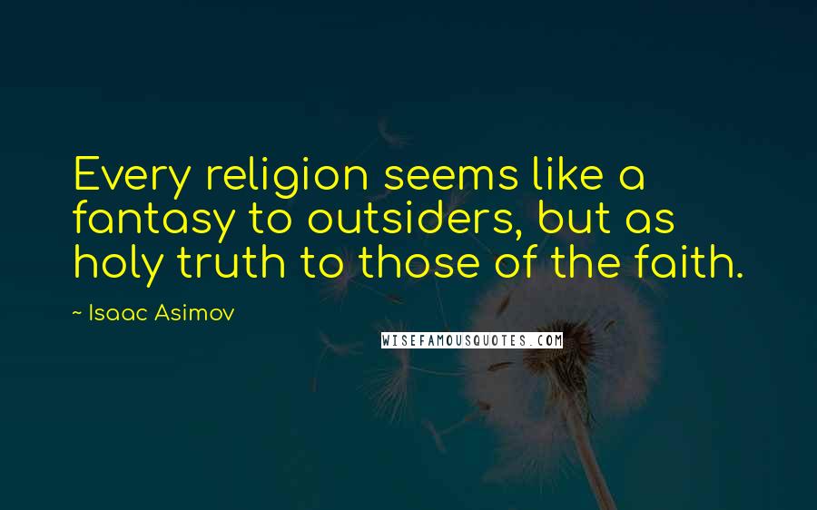 Isaac Asimov Quotes: Every religion seems like a fantasy to outsiders, but as holy truth to those of the faith.