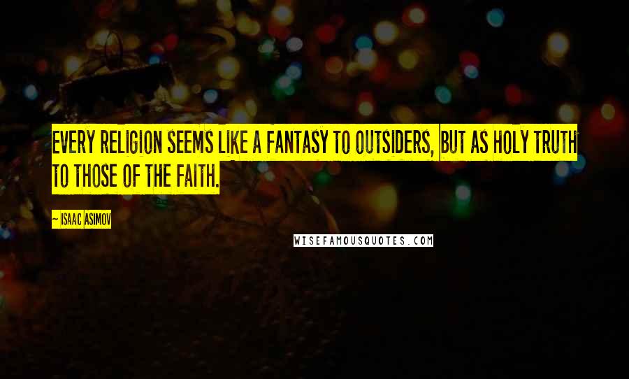 Isaac Asimov Quotes: Every religion seems like a fantasy to outsiders, but as holy truth to those of the faith.