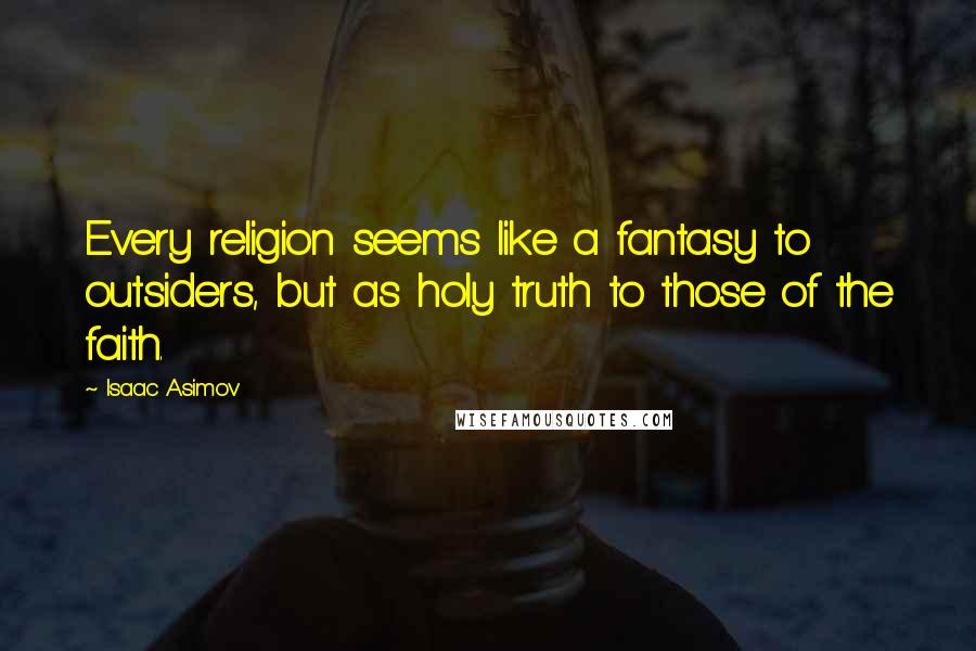 Isaac Asimov Quotes: Every religion seems like a fantasy to outsiders, but as holy truth to those of the faith.