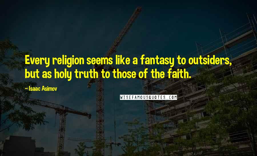 Isaac Asimov Quotes: Every religion seems like a fantasy to outsiders, but as holy truth to those of the faith.