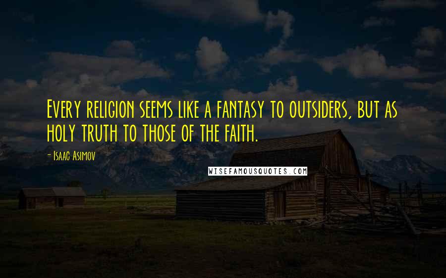 Isaac Asimov Quotes: Every religion seems like a fantasy to outsiders, but as holy truth to those of the faith.