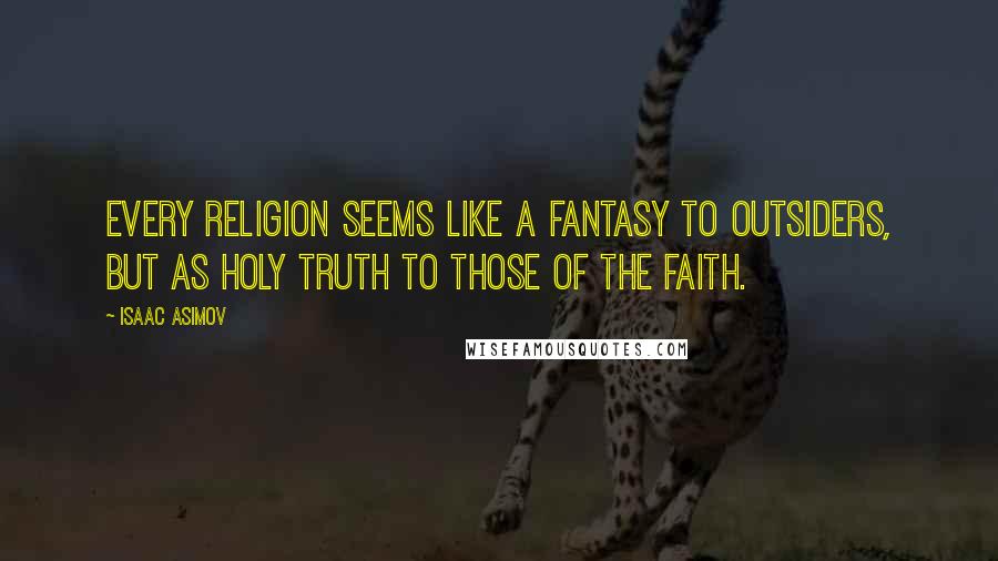 Isaac Asimov Quotes: Every religion seems like a fantasy to outsiders, but as holy truth to those of the faith.