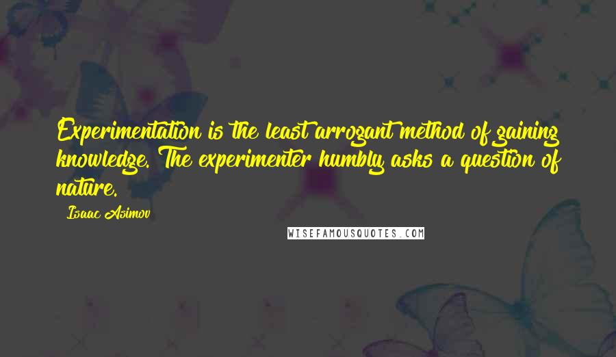 Isaac Asimov Quotes: Experimentation is the least arrogant method of gaining knowledge. The experimenter humbly asks a question of nature.