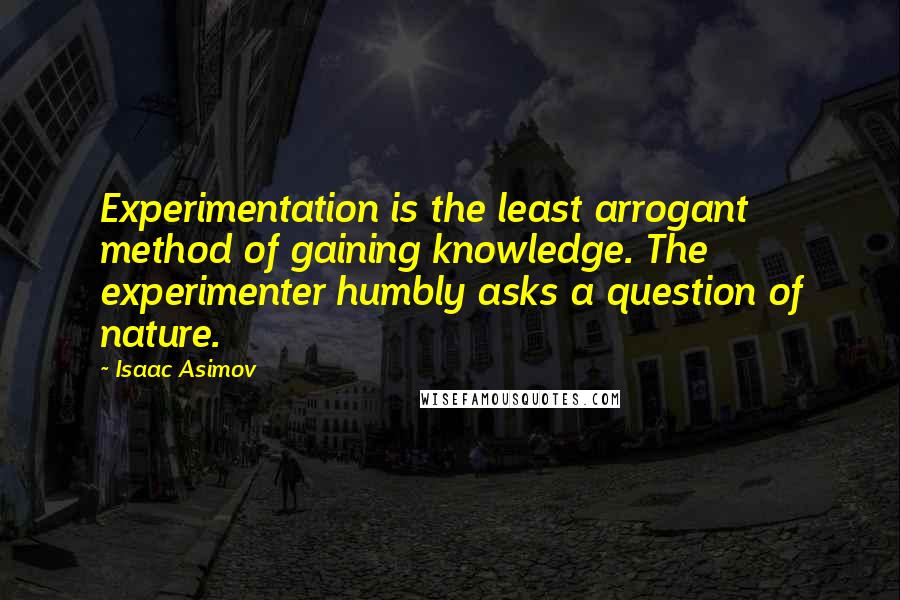 Isaac Asimov Quotes: Experimentation is the least arrogant method of gaining knowledge. The experimenter humbly asks a question of nature.