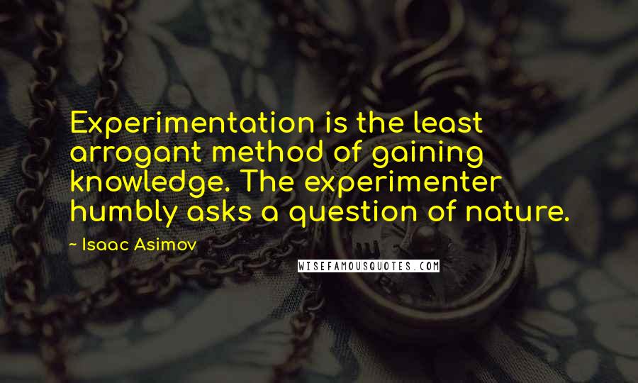 Isaac Asimov Quotes: Experimentation is the least arrogant method of gaining knowledge. The experimenter humbly asks a question of nature.