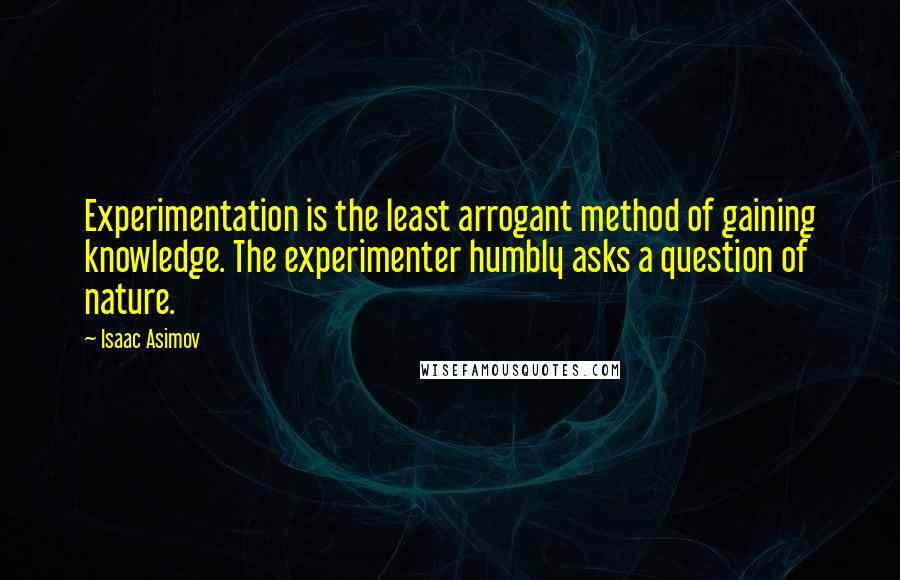 Isaac Asimov Quotes: Experimentation is the least arrogant method of gaining knowledge. The experimenter humbly asks a question of nature.