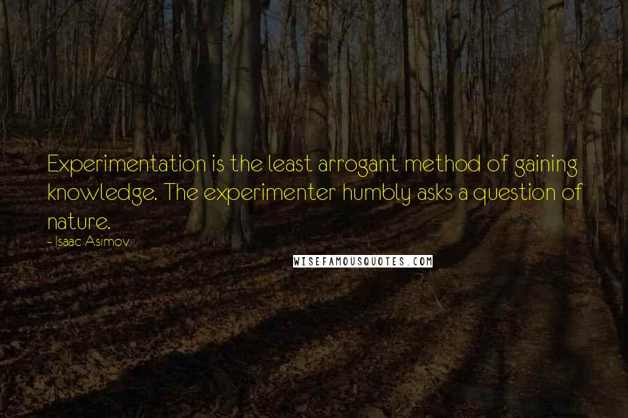 Isaac Asimov Quotes: Experimentation is the least arrogant method of gaining knowledge. The experimenter humbly asks a question of nature.