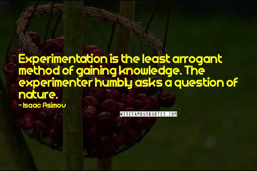 Isaac Asimov Quotes: Experimentation is the least arrogant method of gaining knowledge. The experimenter humbly asks a question of nature.