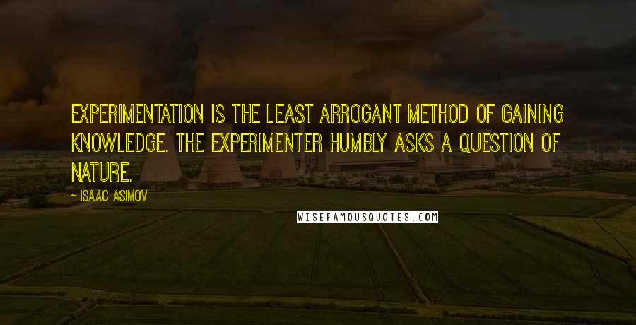 Isaac Asimov Quotes: Experimentation is the least arrogant method of gaining knowledge. The experimenter humbly asks a question of nature.